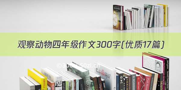 观察动物四年级作文300字(优质17篇)