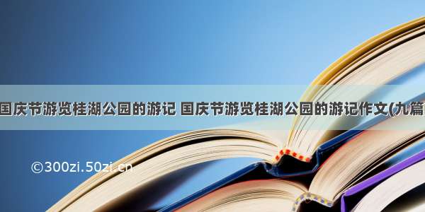 国庆节游览桂湖公园的游记 国庆节游览桂湖公园的游记作文(九篇)