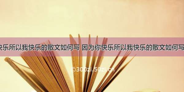 因为你快乐所以我快乐的散文如何写 因为你快乐所以我快乐的散文如何写好(三篇)