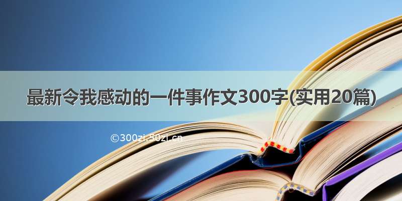 最新令我感动的一件事作文300字(实用20篇)