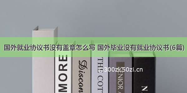 国外就业协议书没有盖章怎么写 国外毕业没有就业协议书(6篇)