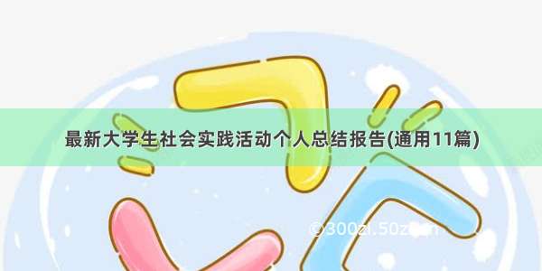 最新大学生社会实践活动个人总结报告(通用11篇)