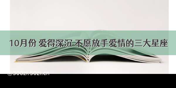 10月份 爱得深沉 不愿放手爱情的三大星座