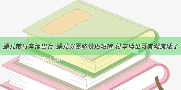 颖儿带付辛博出行 颖儿穿露脐装搭短裤 付辛博也可有潮流感了