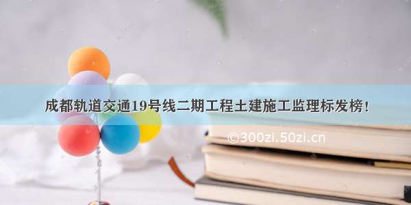 成都轨道交通19号线二期工程土建施工监理标发榜！