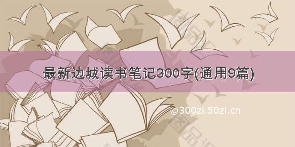 最新边城读书笔记300字(通用9篇)