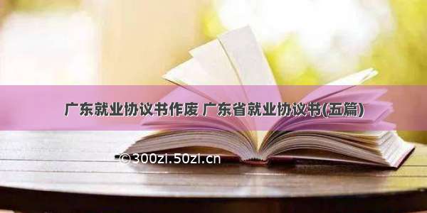 广东就业协议书作废 广东省就业协议书(五篇)