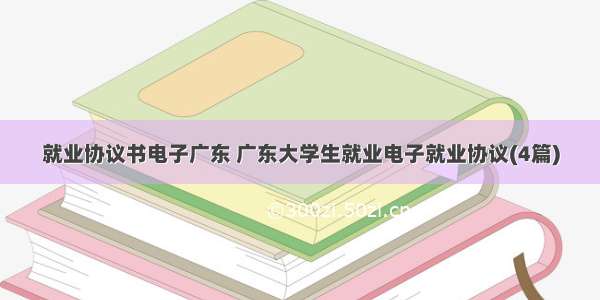 就业协议书电子广东 广东大学生就业电子就业协议(4篇)