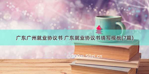 广东广州就业协议书 广东就业协议书填写模板(7篇)
