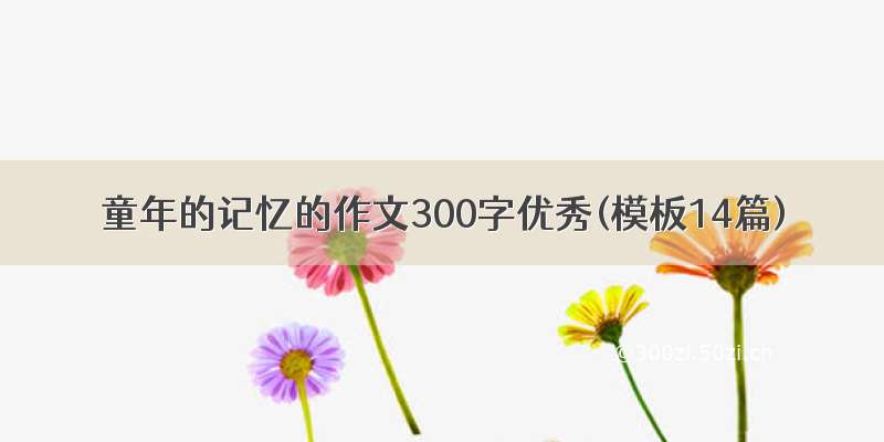 童年的记忆的作文300字优秀(模板14篇)