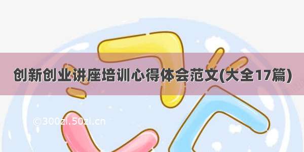 创新创业讲座培训心得体会范文(大全17篇)