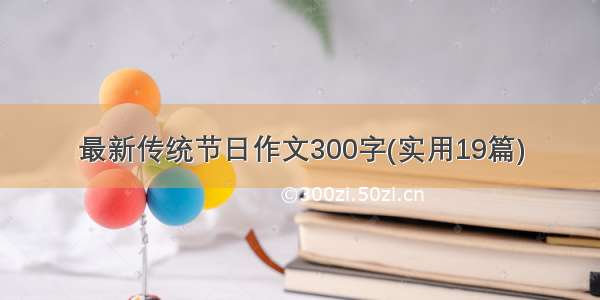 最新传统节日作文300字(实用19篇)
