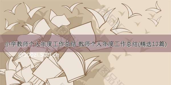 小学教师个人年度工作总结 教师个人年度工作总结(精选13篇)