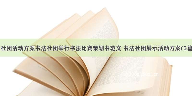 书法社团活动方案书法社团举行书法比赛策划书范文 书法社团展示活动方案(5篇)