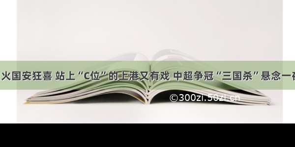 恒大熄火国安狂喜 站上“C位”的上港又有戏 中超争冠“三国杀”悬念一夜再起！