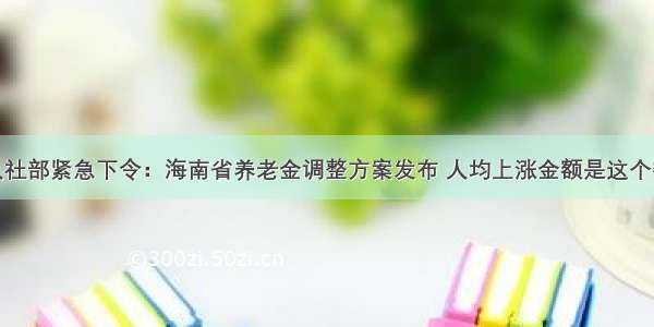 人社部紧急下令：海南省养老金调整方案发布 人均上涨金额是这个数