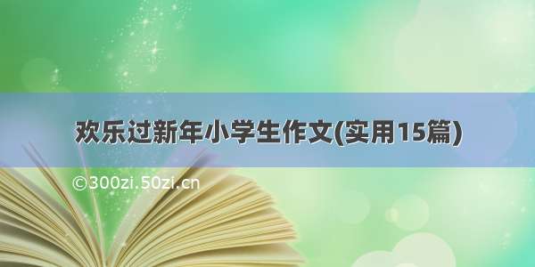 欢乐过新年小学生作文(实用15篇)