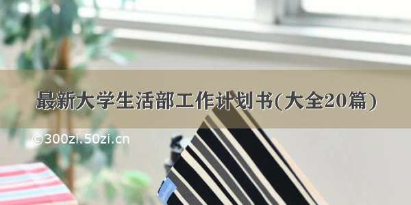 最新大学生活部工作计划书(大全20篇)