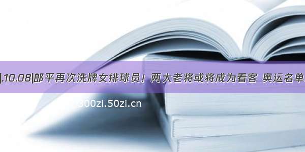 今日摘要|.10.08|郎平再次洗牌女排球员！两大老将或将成为看客 奥运名单逐渐明朗