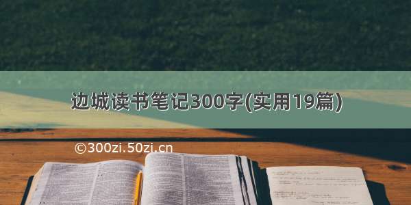 边城读书笔记300字(实用19篇)