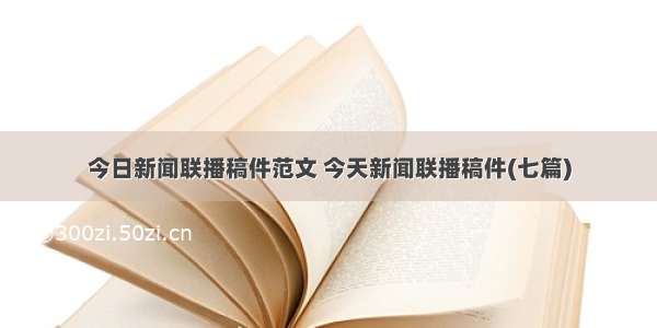 今日新闻联播稿件范文 今天新闻联播稿件(七篇)