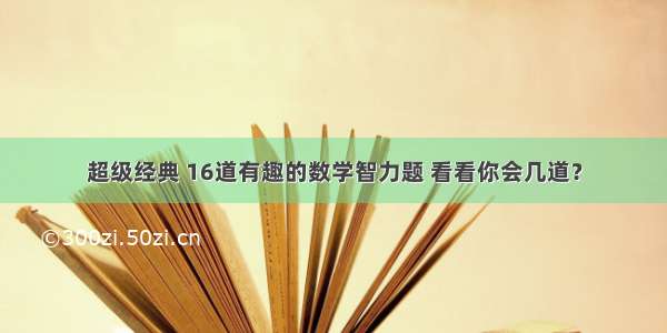 超级经典 16道有趣的数学智力题 看看你会几道？