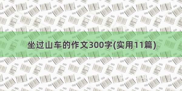 坐过山车的作文300字(实用11篇)