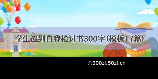 学生迟到自我检讨书300字(模板17篇)