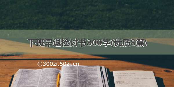 下班早退检讨书300字(优质8篇)