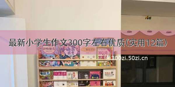 最新小学生作文300字左右优质(实用12篇)