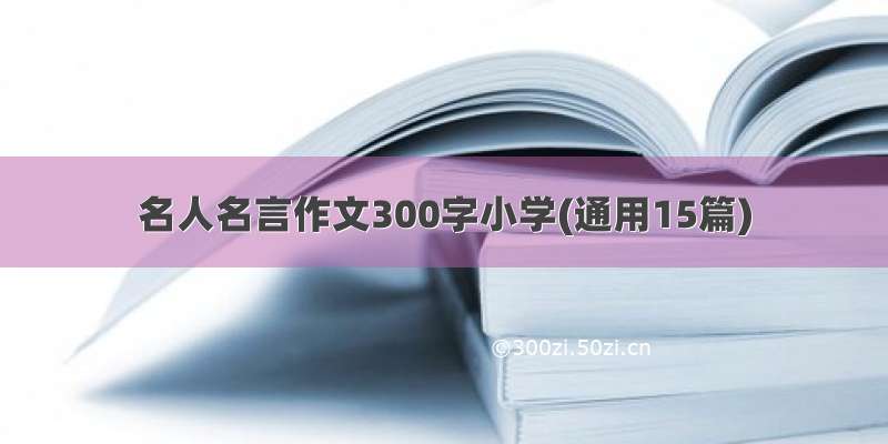 名人名言作文300字小学(通用15篇)