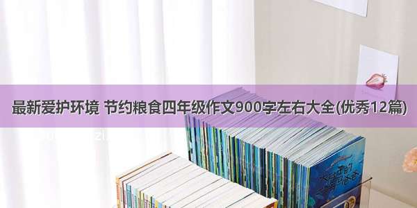 最新爱护环境 节约粮食四年级作文900字左右大全(优秀12篇)