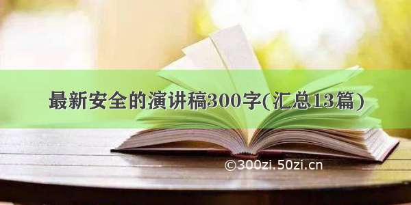 最新安全的演讲稿300字(汇总13篇)