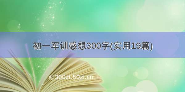 初一军训感想300字(实用19篇)