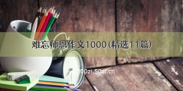 难忘师恩作文1000(精选11篇)