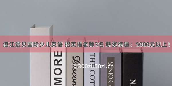 湛江爱贝国际少儿英语 招英语老师3名 薪资待遇：5000元以上！