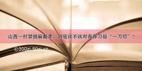 山西一村禁披麻戴孝：到底该不该对丧葬习俗“一刀切”？