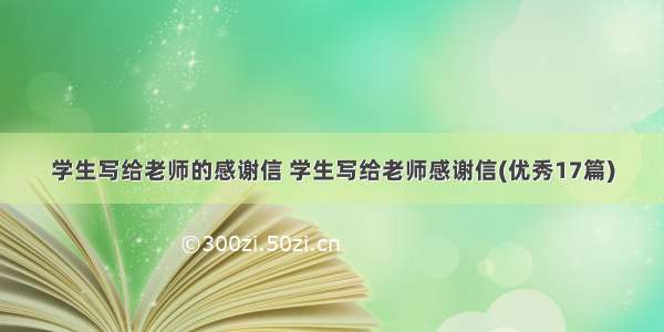 学生写给老师的感谢信 学生写给老师感谢信(优秀17篇)