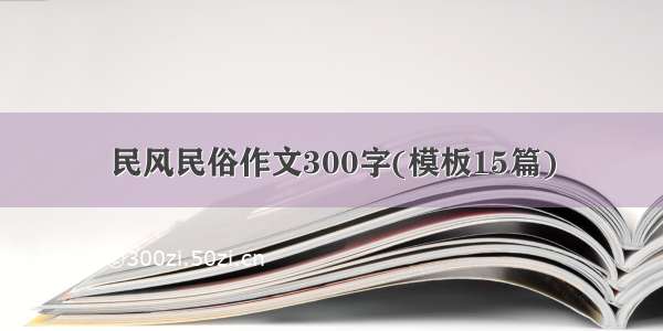 民风民俗作文300字(模板15篇)