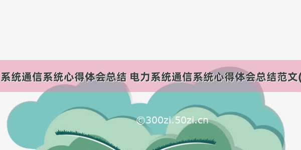 电力系统通信系统心得体会总结 电力系统通信系统心得体会总结范文(2篇)