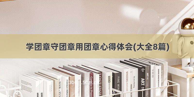 学团章守团章用团章心得体会(大全8篇)