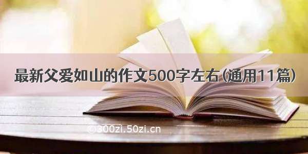 最新父爱如山的作文500字左右(通用11篇)