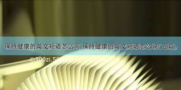 保持健康的英文短语怎么写 保持健康的英文短语怎么说(五篇)