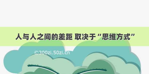 人与人之间的差距 取决于“思维方式”