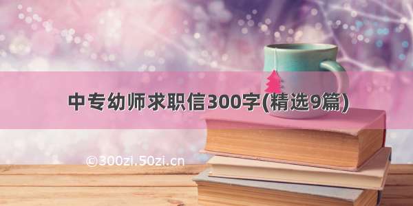 中专幼师求职信300字(精选9篇)