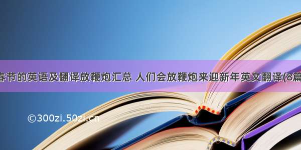 春节的英语及翻译放鞭炮汇总 人们会放鞭炮来迎新年英文翻译(8篇)