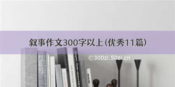 叙事作文300字以上(优秀11篇)