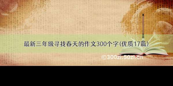 最新三年级寻找春天的作文300个字(优质17篇)