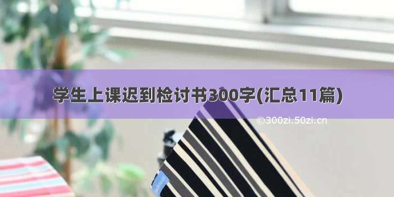 学生上课迟到检讨书300字(汇总11篇)