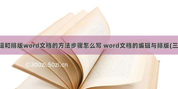 编辑和排版word文档的方法步骤怎么写 word文档的编辑与排版(三篇)